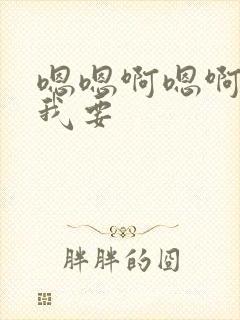 嗯嗯啊嗯啊嗯啊我要