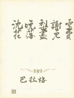 沈晚梨谢云迟梨花落尽免费阅读