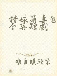 错嫁萌妻包甜的全集短剧