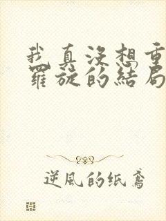我真没想重生啊罗旋的结局