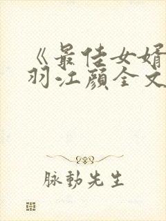 《最佳女婿》林羽江颜全文免费阅读
