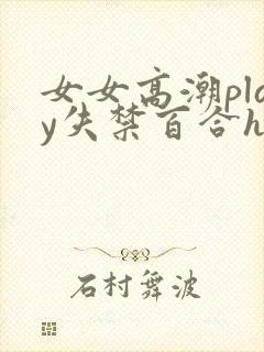 女女高潮play失禁百合h文小说