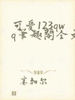 可爱123qwq笔趣阁全文阅读