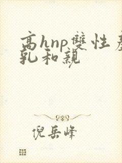 高hnp双性产乳和亲
