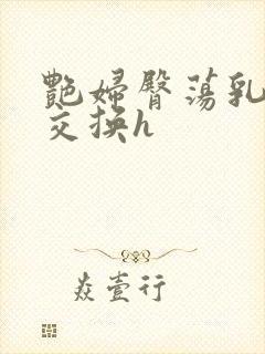 艳妇臀荡乳欲伦交换h