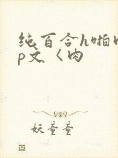 纯百合h啪肉np文〈肉