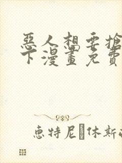 恶人想要抢救一下漫画免费漫画下拉式漫画