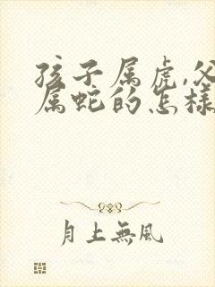 孩子属虎,父母属蛇的怎样化解
