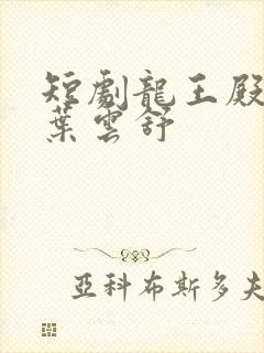 短剧龙王殿萧阳叶云舒