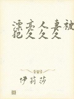 漂亮人妻被公侵犯久久久
