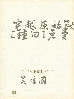 穿越原始兽世后[种田]免费
