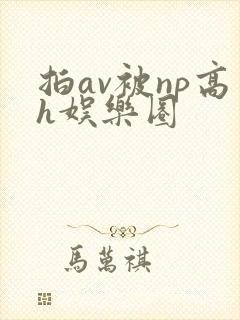 拍av被np高h娱乐圈