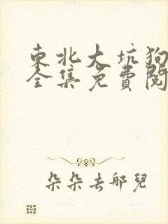 东北大坑狗儿娘全集免费阅读