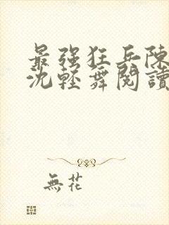 最强狂兵陈六何沈轻舞阅读