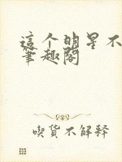 这个明星不正经笔趣阁