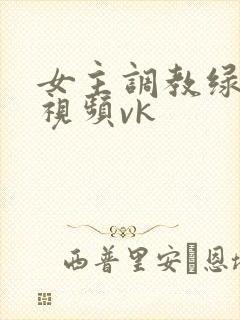 女主调教绿帽奴视频vk