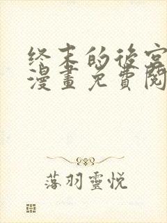 终末的后宫玄幻漫画免费阅读