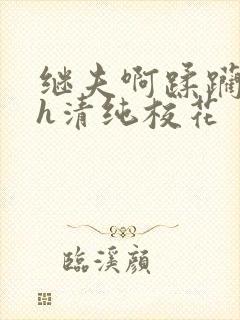 继夫啊蹂躏嗯啊h清纯校花