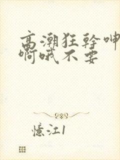 高潮狂干呻吟嗯啊哦不要封面
