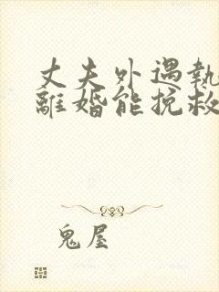 丈夫外遇执意要离婚能挽救吗