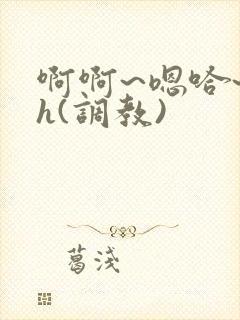 啊啊~嗯哈~高h(调教)