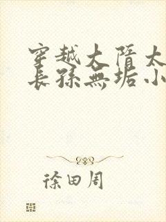 穿越大隋太子娶长孙无垢小说