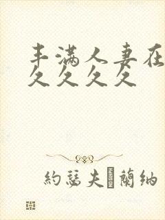 丰满人妻在公前久久久久