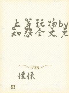 上等玩物by长知怨全文免费阅读笔趣