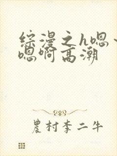 综漫之h嗯～h嗯啊高潮