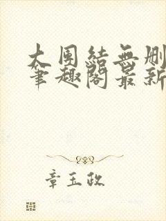 大团结无删减版笔趣阁最新章节更新