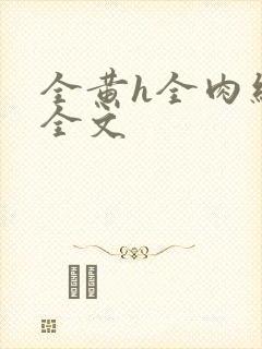 全黄h全肉细节全文