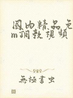 国内精品免费sm调教视频