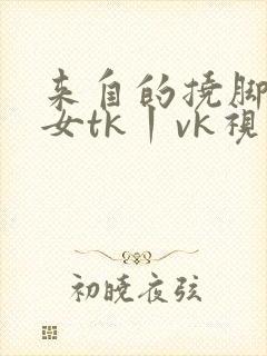来自的挠脚心美女tk丨vk视频