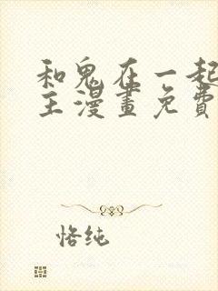 和鬼在一起的男主漫画免费阅读
