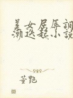 美女屈辱调教高潮迭起小说校花