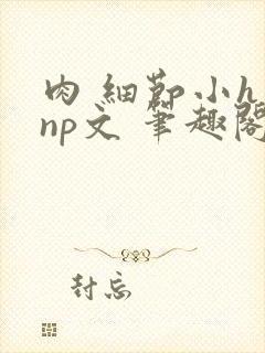 肉 细节小h np文 笔趣阁