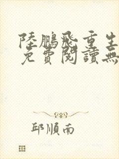 陆鹏飞重生小说免费阅读无弹窗