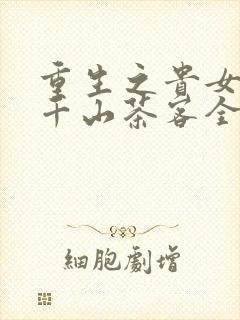 重生之贵女难求千山茶客全文