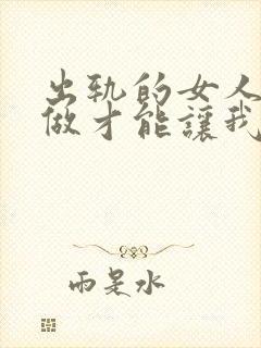 出轨的女人怎么做才能让我老公原谅