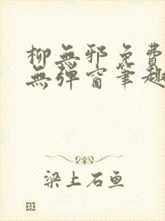 柳无邪免费阅读无弹窗笔趣阁