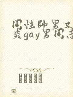 同性帅男又粗又爽gay男同志