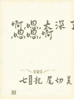啊,嗯,太深了,嗯嗯,啊