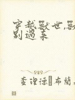 穿越兽世,兽夫别过来