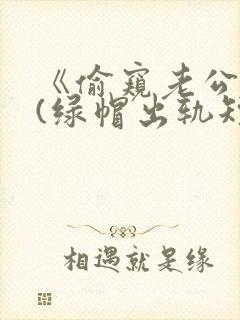 《偷窥老公出轨(绿帽出轨短篇合集)