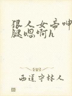 狠人女帝呻吟双腿嗯啊h