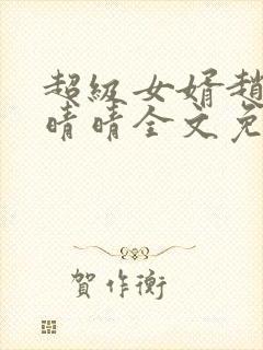 超级女婿赵旭李晴晴全文免费阅读终极版999