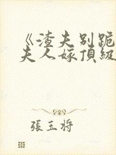 《渣夫别跪了,夫人嫁顶级大佬》