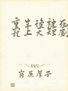 重生后被死对头宠上天短剧合集