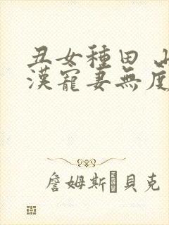 丑女种田 山里汉宠妻无度 巅峰小雨
