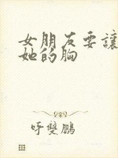 女朋友要让我吃她的胸